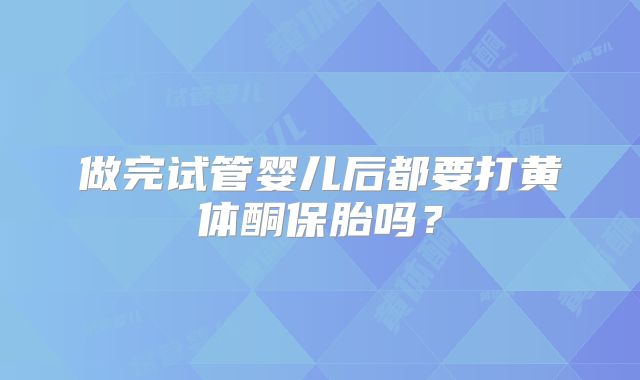 做完试管婴儿后都要打黄体酮保胎吗？