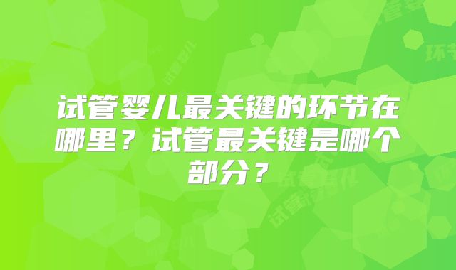 试管婴儿最关键的环节在哪里？试管最关键是哪个部分？