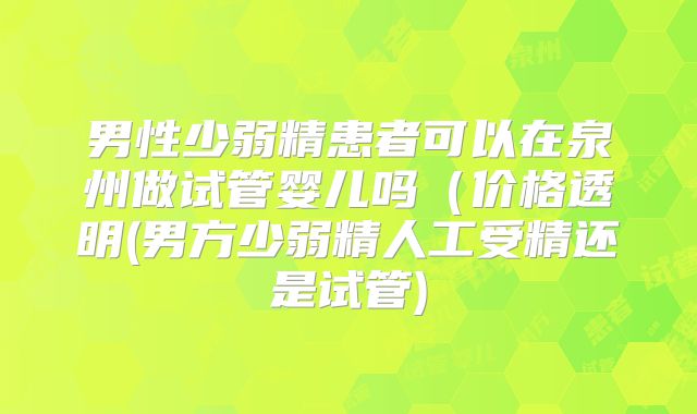 男性少弱精患者可以在泉州做试管婴儿吗（价格透明(男方少弱精人工受精还是试管)