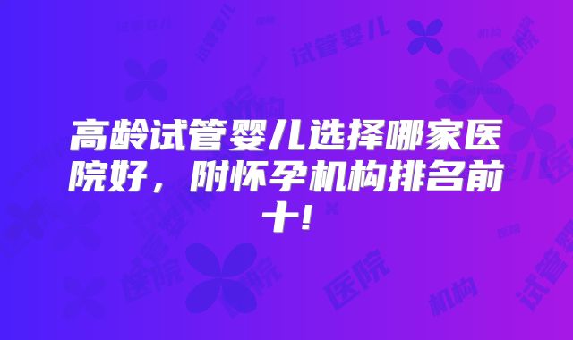高龄试管婴儿选择哪家医院好，附怀孕机构排名前十!