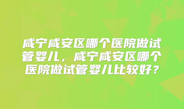 咸宁咸安区哪个医院做试管婴儿，咸宁咸安区哪个医院做试管婴儿比较好？