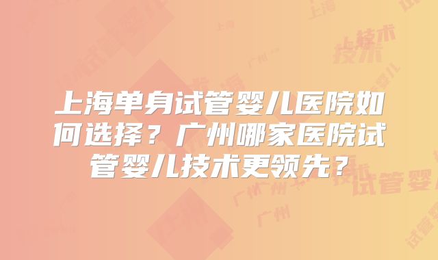 上海单身试管婴儿医院如何选择？广州哪家医院试管婴儿技术更领先？