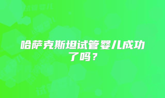 哈萨克斯坦试管婴儿成功了吗？