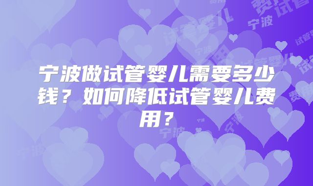 宁波做试管婴儿需要多少钱？如何降低试管婴儿费用？
