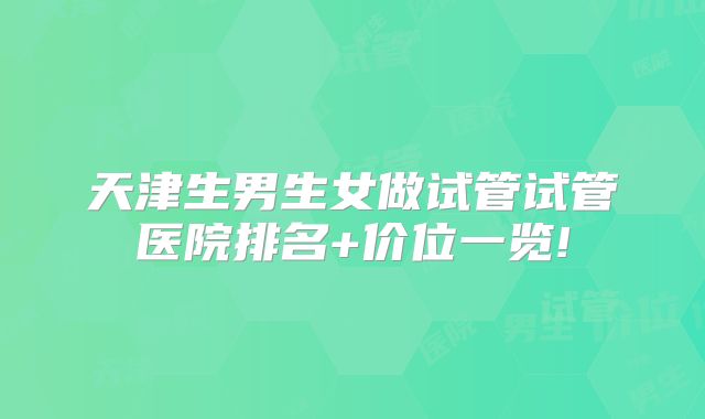 天津生男生女做试管试管医院排名+价位一览!