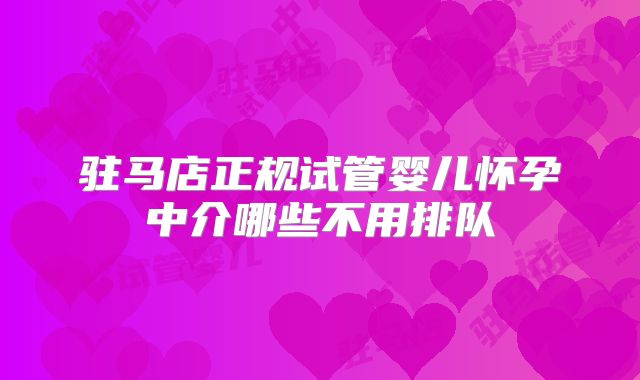 驻马店正规试管婴儿怀孕中介哪些不用排队