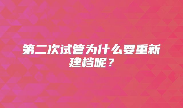 第二次试管为什么要重新建档呢？