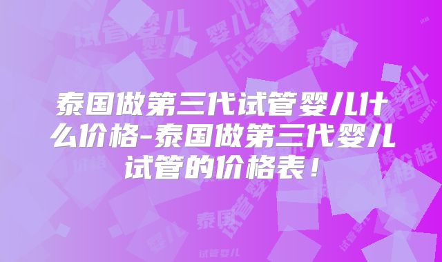 泰国做第三代试管婴儿什么价格-泰国做第三代婴儿试管的价格表！