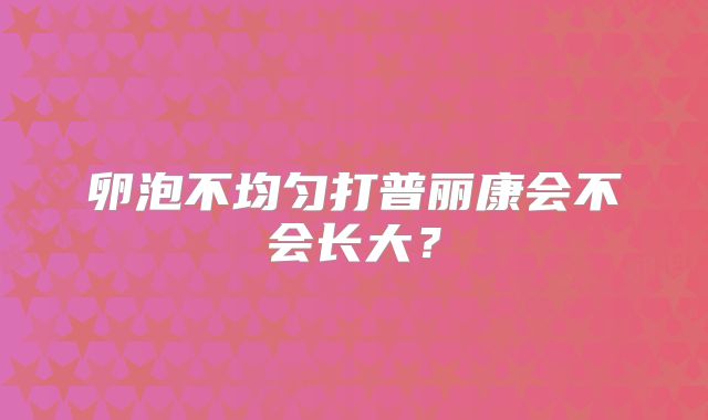 卵泡不均匀打普丽康会不会长大?