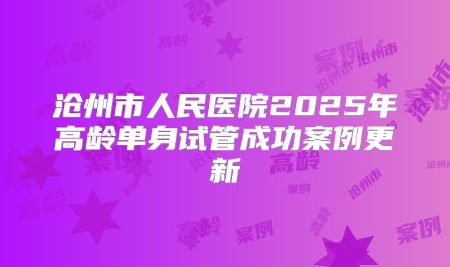 沧州市人民医院2025年高龄单身试管成功案例更新
