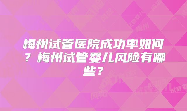 梅州试管医院成功率如何？梅州试管婴儿风险有哪些？