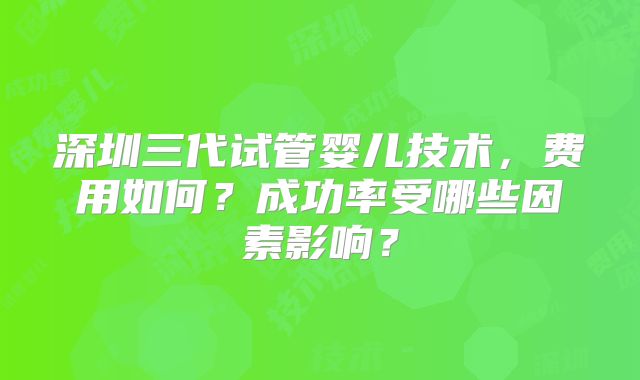 深圳三代试管婴儿技术，费用如何？成功率受哪些因素影响？
