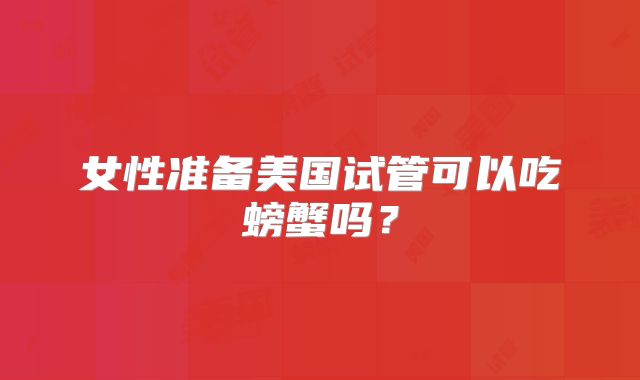 女性准备美国试管可以吃螃蟹吗？
