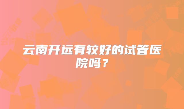 云南开远有较好的试管医院吗？