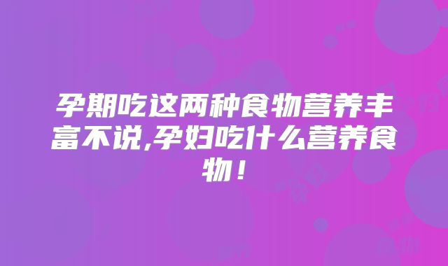 孕期吃这两种食物营养丰富不说,孕妇吃什么营养食物!