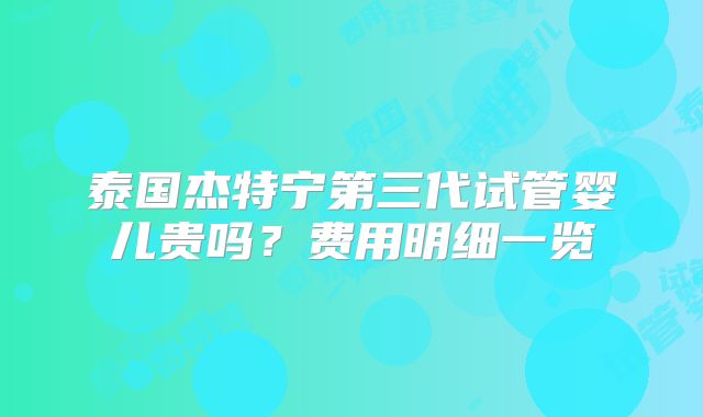 泰国杰特宁第三代试管婴儿贵吗？费用明细一览