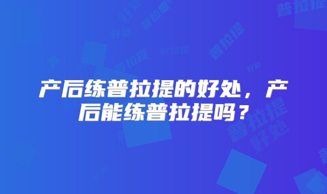 产后练普拉提的好处,产后能练普拉提吗?