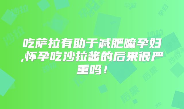 吃萨拉有助于减肥嘛孕妇,怀孕吃沙拉酱的后果很严重吗！