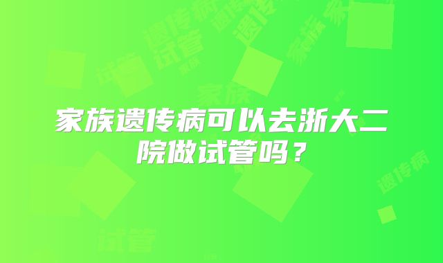 家族遗传病可以去浙大二院做试管吗?