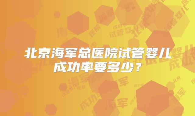 北京海军总医院试管婴儿成功率要多少？