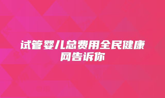 试管婴儿总费用全民健康网告诉你