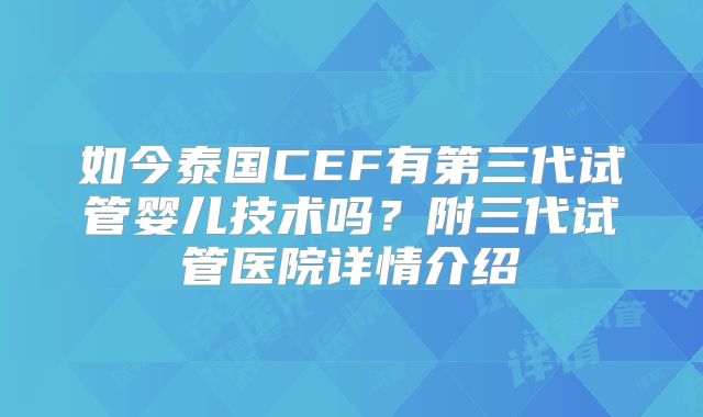如今泰国CEF有第三代试管婴儿技术吗?附三代试管医院详情介绍