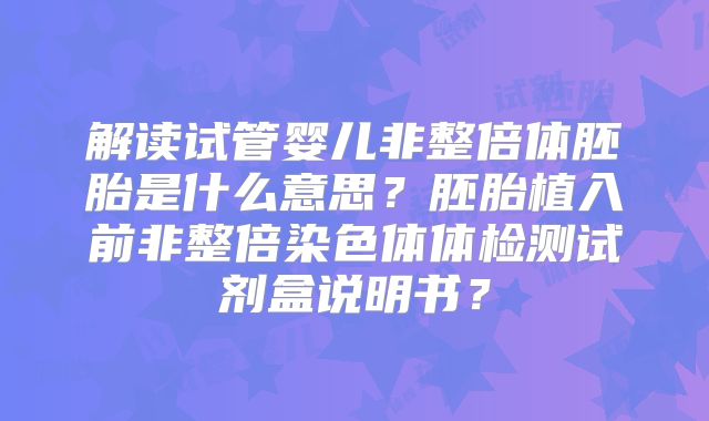 解读试管婴儿非整倍体胚胎是什么意思?胚胎植入前非整倍染色体体检测试剂盒说明书?