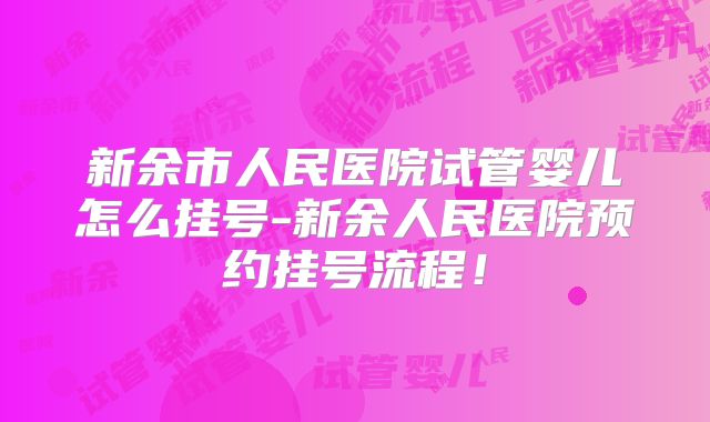 新余市人民医院试管婴儿怎么挂号-新余人民医院预约挂号流程！