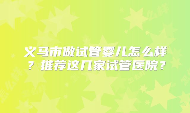 义马市做试管婴儿怎么样？推荐这几家试管医院？