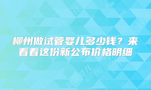 柳州做试管婴儿多少钱？来看看这份新公布价格明细