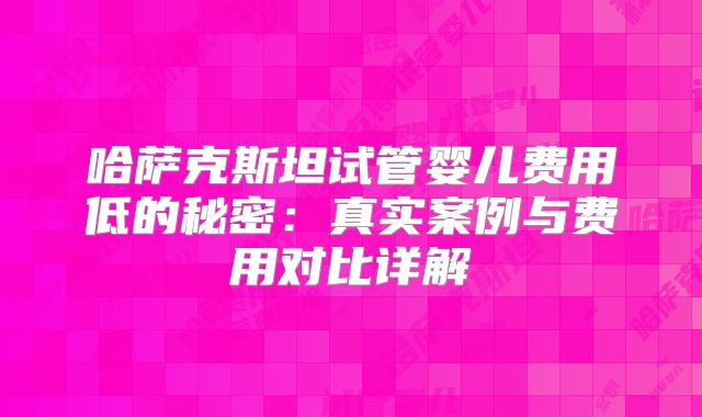 哈萨克斯坦试管婴儿费用低的秘密：真实案例与费用对比详解