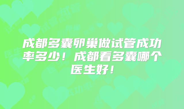 成都多囊卵巢做试管成功率多少！成都看多囊哪个医生好！