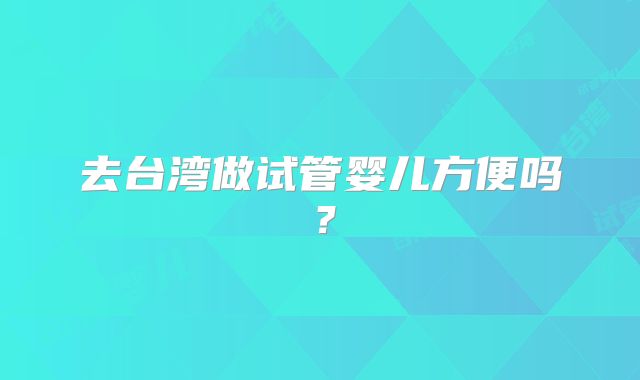 去台湾做试管婴儿方便吗?