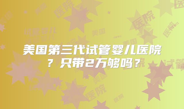美国第三代试管婴儿医院?只带2万够吗?