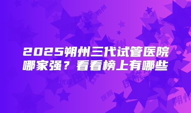 2025朔州三代试管医院哪家强？看看榜上有哪些