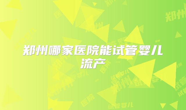 郑州哪家医院能试管婴儿流产