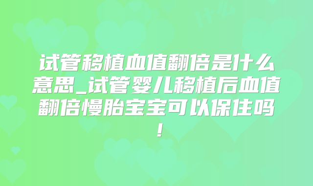 试管移植血值翻倍是什么意思_试管婴儿移植后血值翻倍慢胎宝宝可以保住吗!