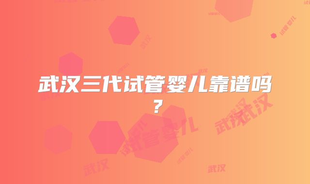 武汉三代试管婴儿靠谱吗？