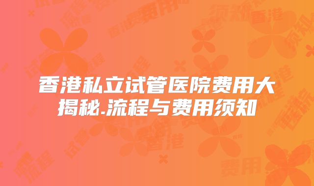 香港私立试管医院费用大揭秘.流程与费用须知
