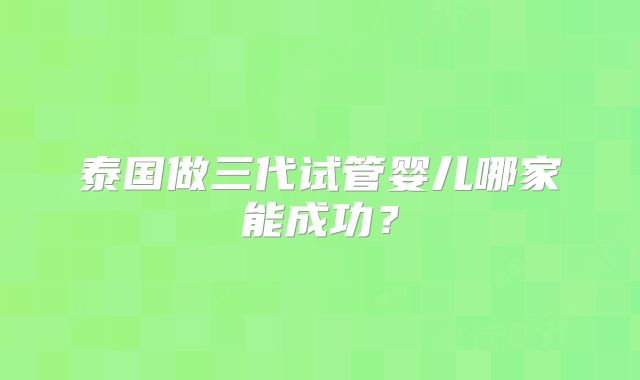 泰国做三代试管婴儿哪家能成功？