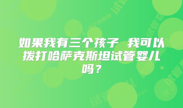 如果我有三个孩子 我可以拨打哈萨克斯坦试管婴儿吗？