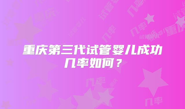 重庆第三代试管婴儿成功几率如何？