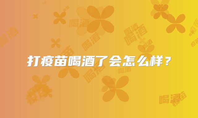 打疫苗喝酒了会怎么样？