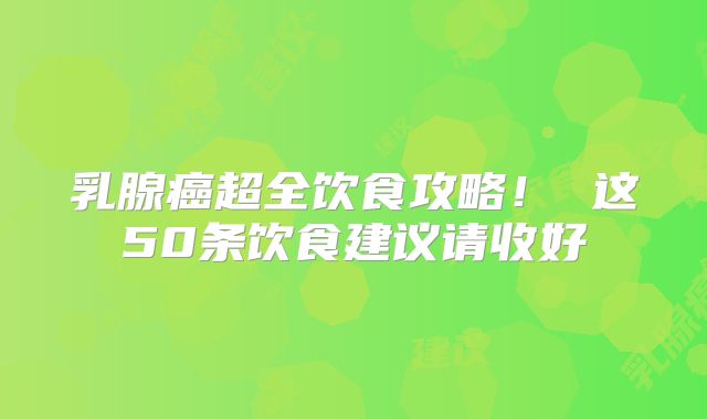 乳腺癌超全饮食攻略！ 这50条饮食建议请收好