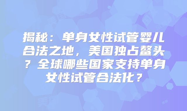揭秘：单身女性试管婴儿合法之地，美国独占鳌头？全球哪些国家支持单身女性试管合法化？