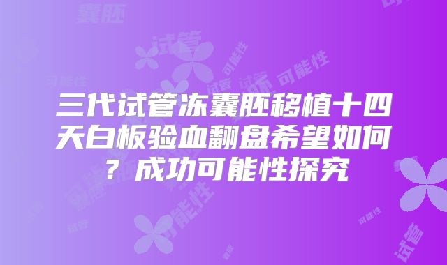 三代试管冻囊胚移植十四天白板验血翻盘希望如何？成功可能性探究