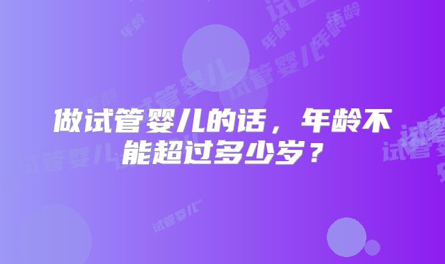 做试管婴儿的话，年龄不能超过多少岁？