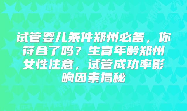 试管婴儿条件郑州必备，你符合了吗？生育年龄郑州女性注意，试管成功率影响因素揭秘