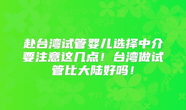 赴台湾试管婴儿选择中介要注意这几点！台湾做试管比大陆好吗！