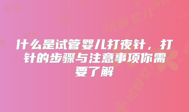 什么是试管婴儿打夜针，打针的步骤与注意事项你需要了解